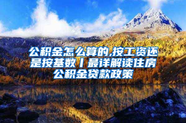 公积金怎么算的,按工资还是按基数丨最详解读住房公积金贷款政策