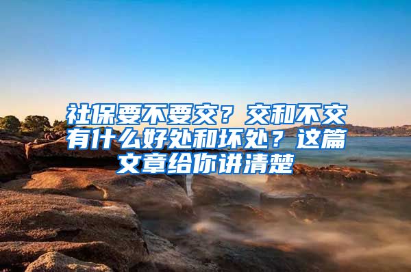 社保要不要交？交和不交有什么好处和坏处？这篇文章给你讲清楚