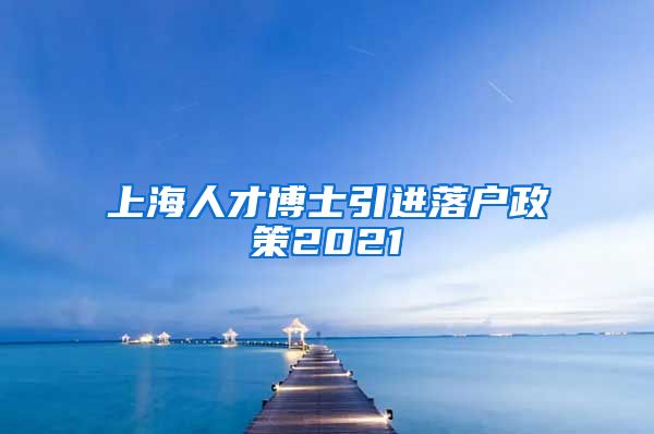 上海人才博士引进落户政策2021