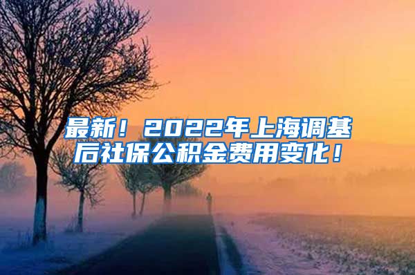 最新！2022年上海调基后社保公积金费用变化！