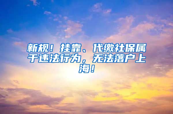 新规！挂靠、代缴社保属于违法行为，无法落户上海！