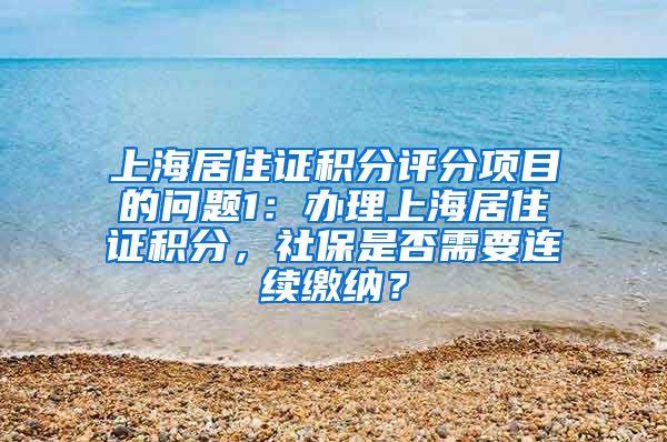 上海居住证积分评分项目的问题1：办理上海居住证积分，社保是否需要连续缴纳？