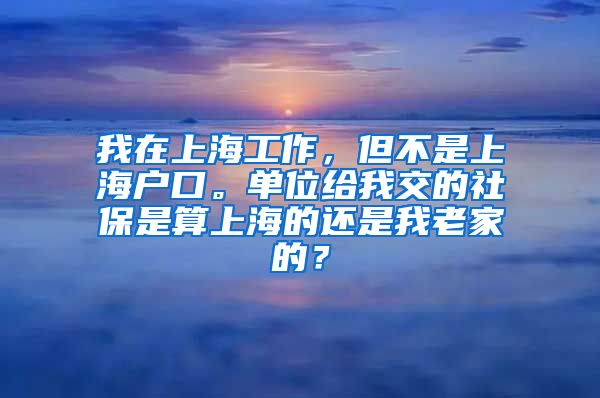 我在上海工作，但不是上海户口。单位给我交的社保是算上海的还是我老家的？