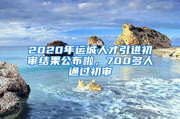 2020年运城人才引进初审结果公布啦，700多人通过初审