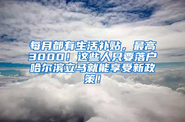 每月都有生活补贴，最高3000！这些人只要落户哈尔滨立马就能享受新政策！