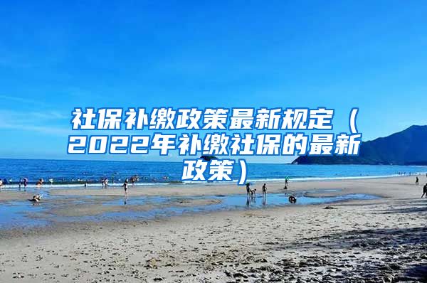 社保补缴政策最新规定（2022年补缴社保的最新政策）