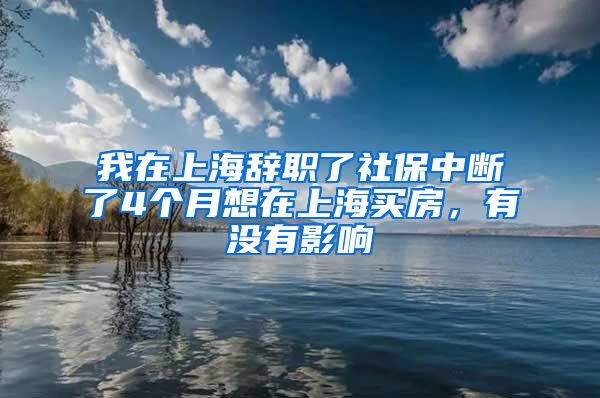 我在上海辞职了社保中断了4个月想在上海买房，有没有影响