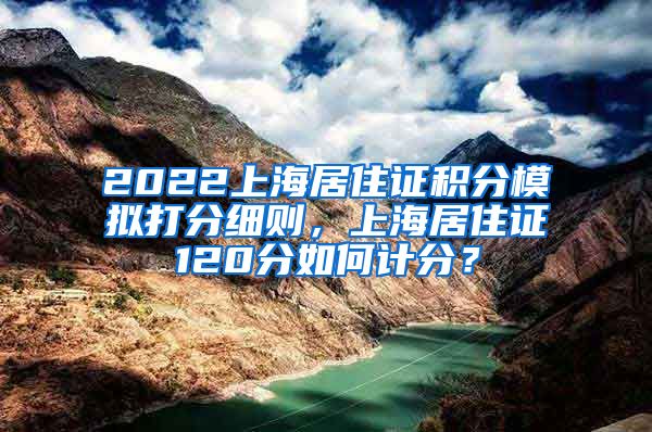 2022上海居住证积分模拟打分细则，上海居住证120分如何计分？