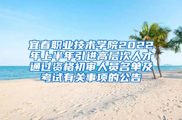 宜春职业技术学院2022年上半年引进高层次人才通过资格初审人员名单及考试有关事项的公告