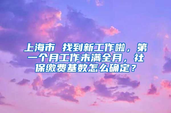 上海市 找到新工作啦，第一个月工作未满全月，社保缴费基数怎么确定？