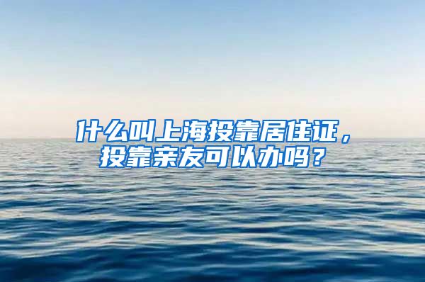 什么叫上海投靠居住证，投靠亲友可以办吗？