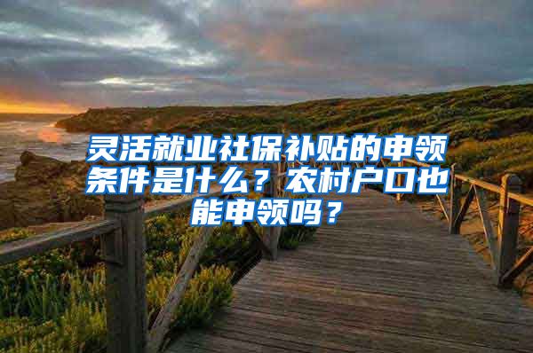 灵活就业社保补贴的申领条件是什么？农村户口也能申领吗？