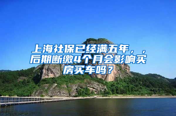 上海社保已经满五年，，后期断缴4个月会影响买房买车吗？