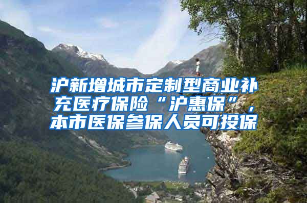 沪新增城市定制型商业补充医疗保险“沪惠保”，本市医保参保人员可投保