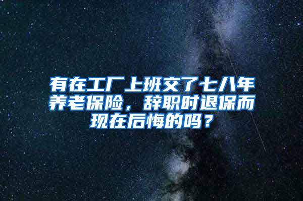 有在工厂上班交了七八年养老保险，辞职时退保而现在后悔的吗？