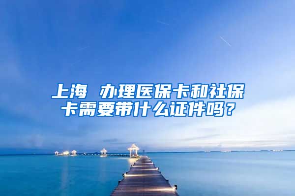 上海 办理医保卡和社保卡需要带什么证件吗？