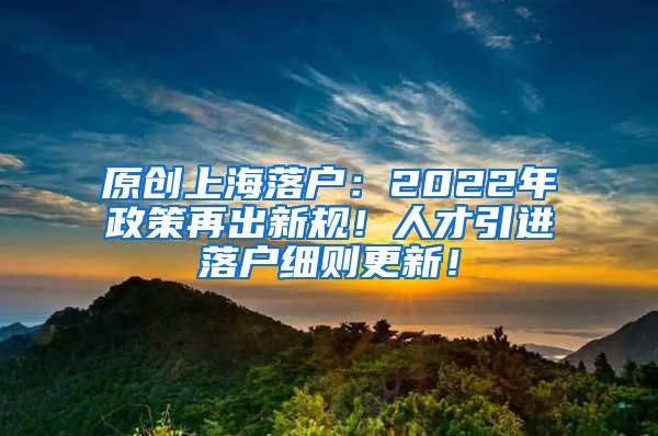 原创上海落户：2022年政策再出新规！人才引进落户细则更新！