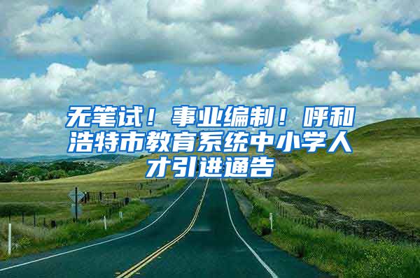 无笔试！事业编制！呼和浩特市教育系统中小学人才引进通告