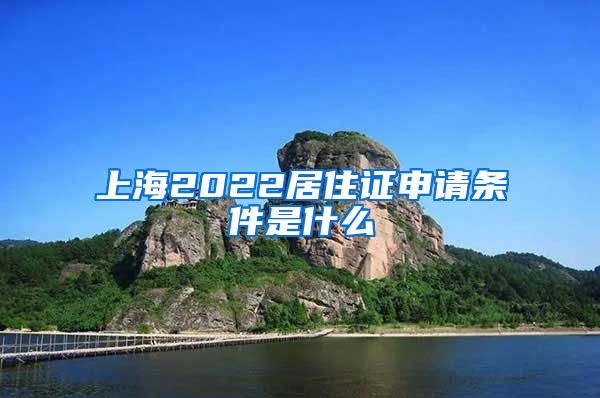 上海2022居住证申请条件是什么