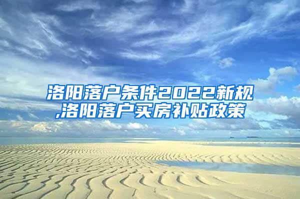 洛阳落户条件2022新规,洛阳落户买房补贴政策