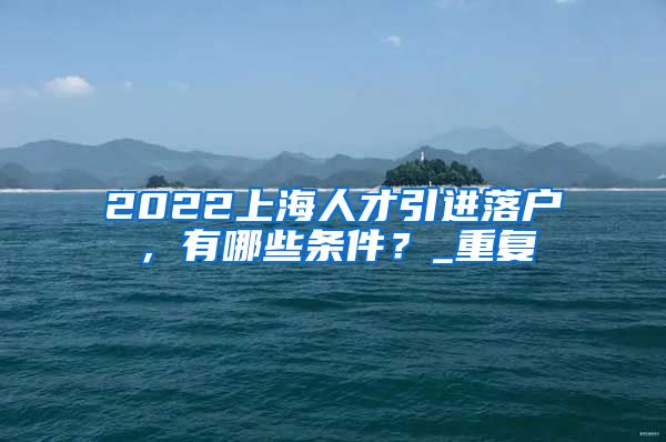 2022上海人才引进落户，有哪些条件？_重复