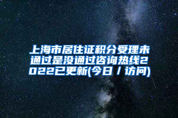 上海市居住证积分受理未通过是没通过咨询热线2022已更新(今日／访问)