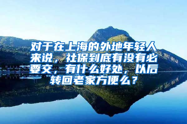 对于在上海的外地年轻人来说，社保到底有没有必要交，有什么好处，以后转回老家方便么？