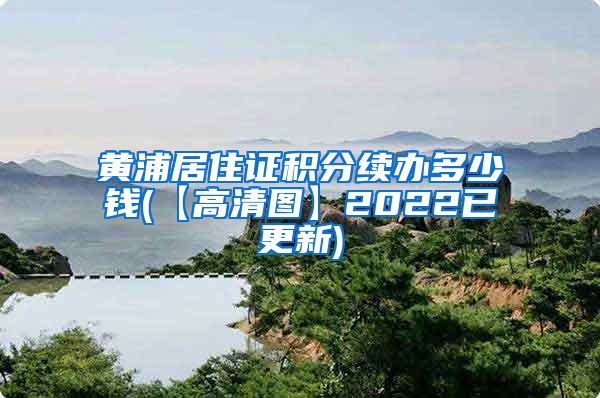 黄浦居住证积分续办多少钱(【高清图】2022已更新)