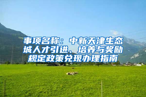 事项名称：中新天津生态城人才引进、培养与奖励规定政策兑现办理指南