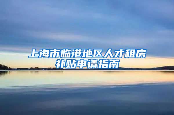 上海市临港地区人才租房补贴申请指南