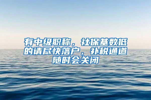 有中级职称，社保基数低的请尽快落户，补税通道随时会关闭