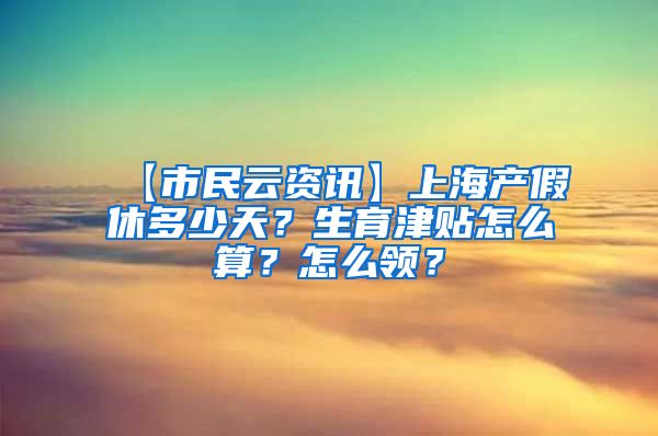 【市民云资讯】上海产假休多少天？生育津贴怎么算？怎么领？