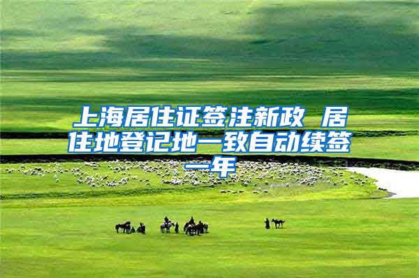 上海居住证签注新政 居住地登记地一致自动续签一年
