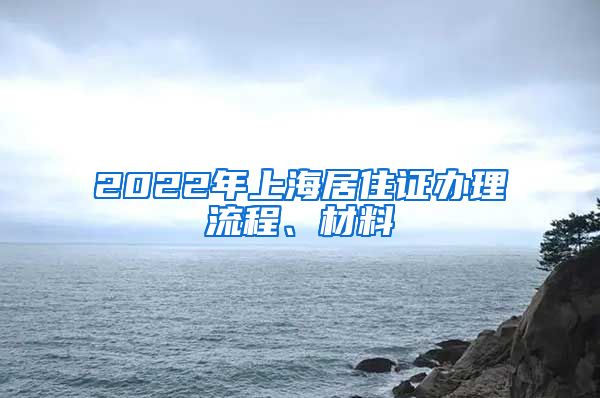 2022年上海居住证办理流程、材料