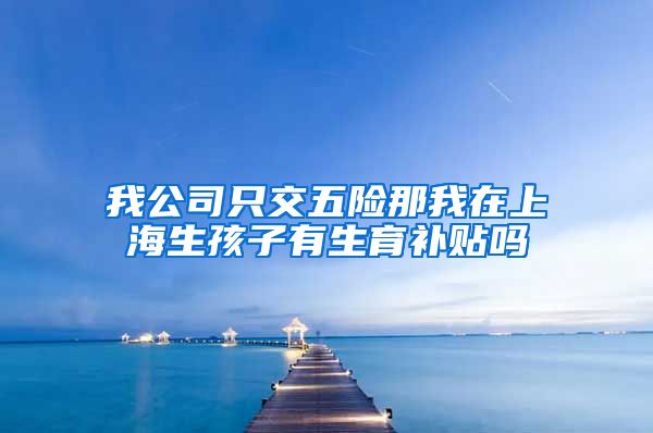 我公司只交五险那我在上海生孩子有生育补贴吗