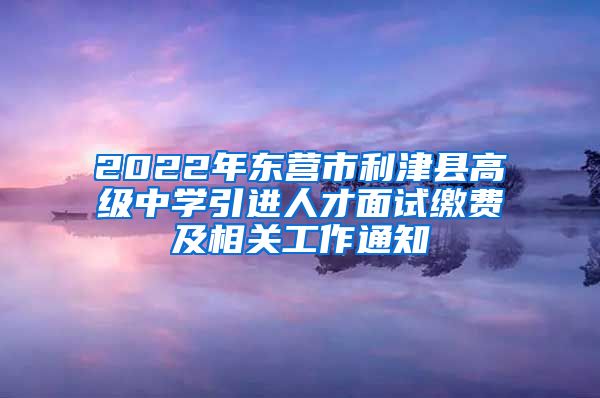 2022年东营市利津县高级中学引进人才面试缴费及相关工作通知