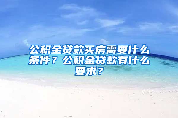 公积金贷款买房需要什么条件？公积金贷款有什么要求？