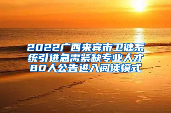 2022广西来宾市卫健系统引进急需紧缺专业人才80人公告进入阅读模式