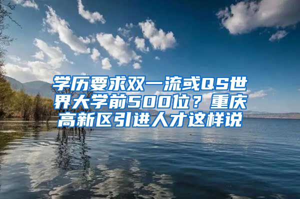 学历要求双一流或QS世界大学前500位？重庆高新区引进人才这样说