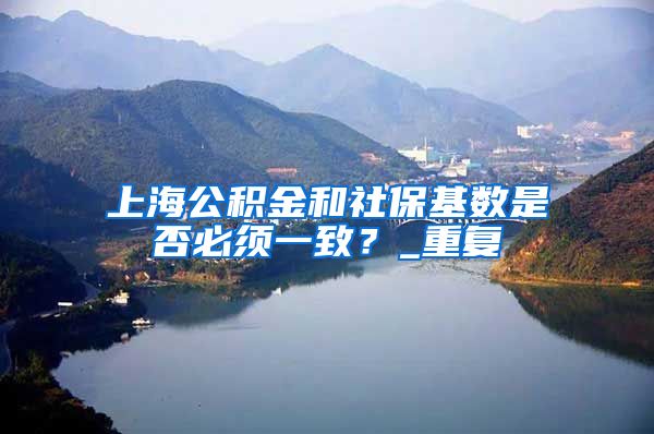 上海公积金和社保基数是否必须一致？_重复