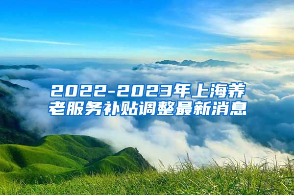 2022-2023年上海养老服务补贴调整最新消息