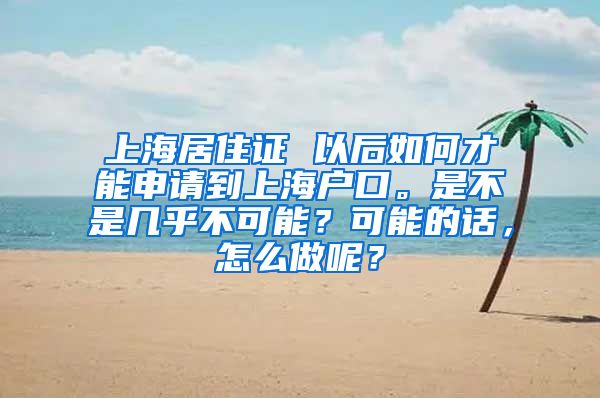 上海居住证 以后如何才能申请到上海户口。是不是几乎不可能？可能的话，怎么做呢？