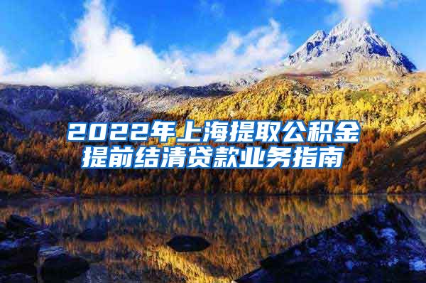 2022年上海提取公积金提前结清贷款业务指南