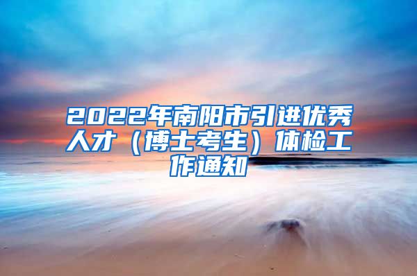 2022年南阳市引进优秀人才（博士考生）体检工作通知