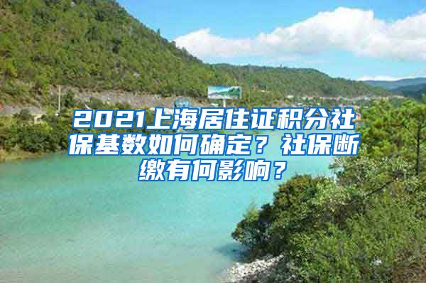 2021上海居住证积分社保基数如何确定？社保断缴有何影响？