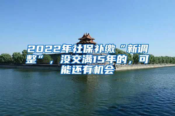 2022年社保补缴“新调整”，没交满15年的，可能还有机会