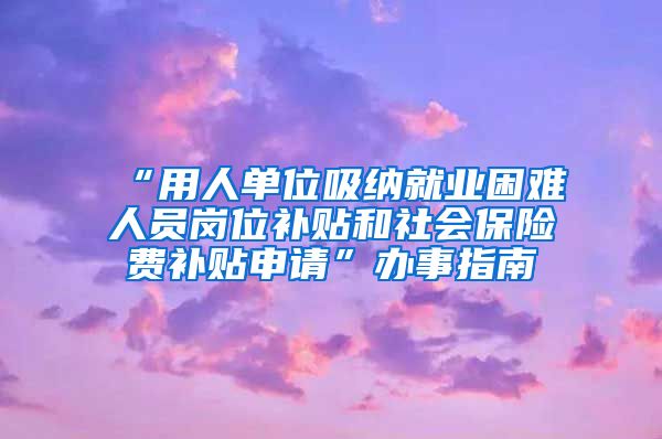 “用人单位吸纳就业困难人员岗位补贴和社会保险费补贴申请”办事指南