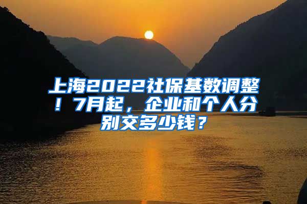 上海2022社保基数调整！7月起，企业和个人分别交多少钱？