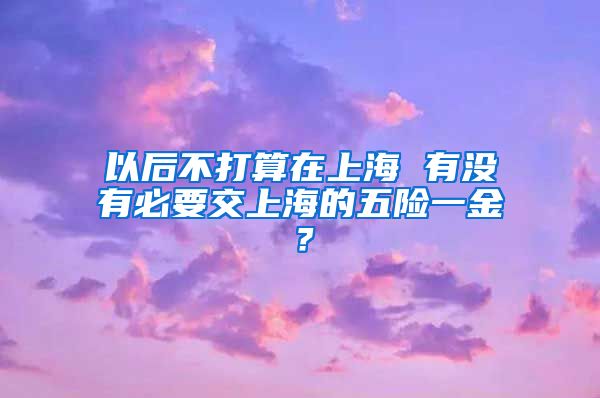 以后不打算在上海 有没有必要交上海的五险一金？