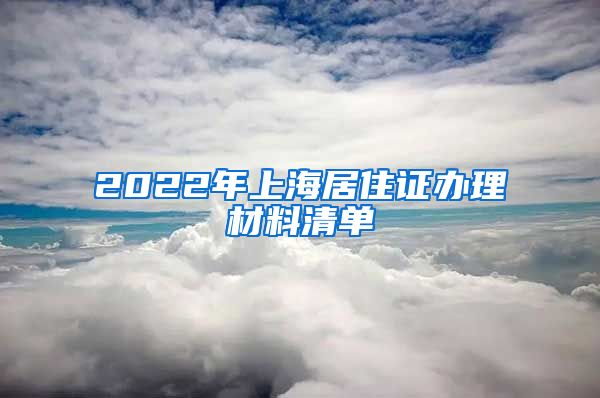 2022年上海居住证办理材料清单